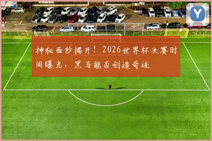 神秘面纱揭开！2026世界杯决赛时间曝光，黑马能否创造奇迹