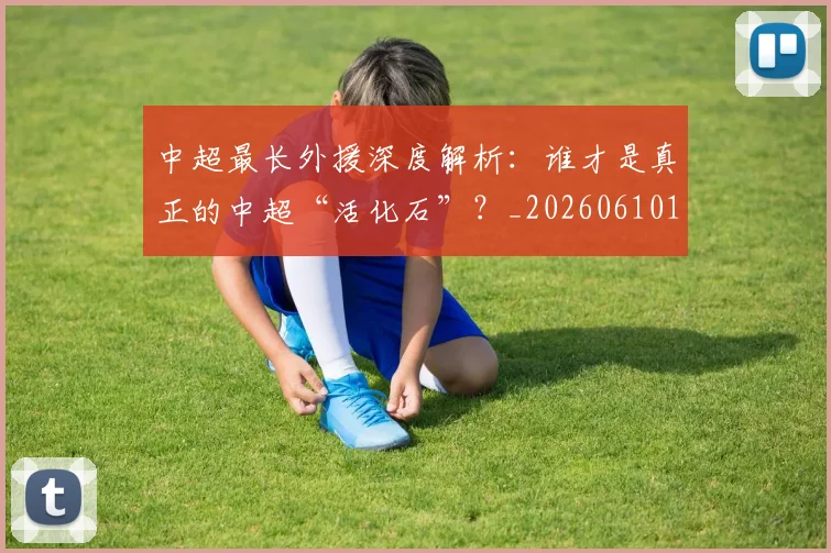 中超最长外援深度解析：谁才是真正的中超“活化石”？_20260610190424