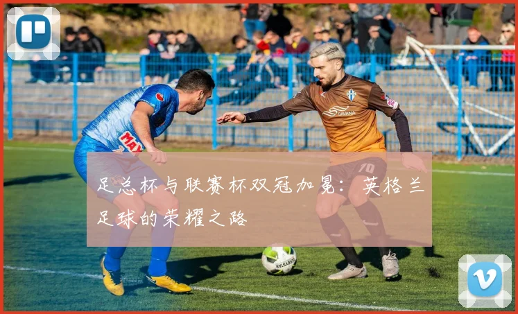 足总杯与联赛杯双冠加冕：英格兰足球的荣耀之路