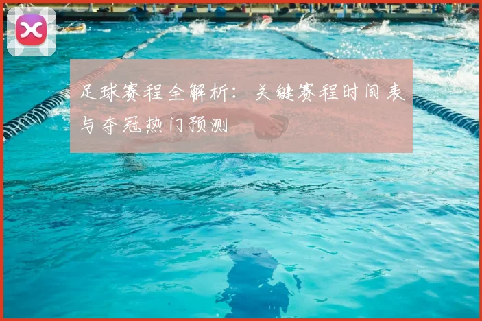 足球赛程全解析:关键赛程时间表与夺冠热门预测