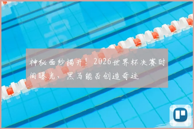 神秘面纱揭开！2026世界杯决赛时间曝光，黑马能否创造奇迹